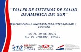 TALLER DE SISTEMAS DE SALUD DE AMERICA DEL SUR DESAFÍOS PARA LA UNIVERSALIDAD,INTEGRALIDAD Y EQUIDAD 26 AL 29 DE JULIO RIO DE JANEIRO -BRASIL.