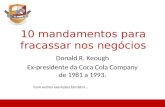 10 mandamentos para fracassar nos negócios Donald R. Keough Ex-presidente da Coca Cola Company de 1981 a 1993. Com outros exemplos também...