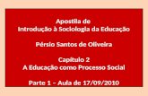 Apostila de Introdução à Sociologia da Educação Pérsio Santos de Oliveira Capítulo 2 A Educação como Processo Social Parte 1 – Aula de 17/09/2010.