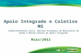 Apoio Integrado e Coletivo MS Maio/2012 Videoconferência entre Núcleos Estaduais do Ministério da Saúde e Núcleo Gestor do Apoio Integrado.