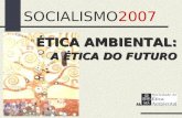 SOCIALISMO2007 ÉTICA AMBIENTAL: A ÉTICA DO FUTURO Manuel João Pires.