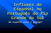 Influxos do Espanhol no Português do Rio Grande do Sul Um espelho para o galego?