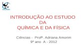 INTRODUÇÃO AO ESTUDO DA QUÍMICA E DA FÍSICA Ciências - Profª. Adriana Amorim 9º ano A - 2012.