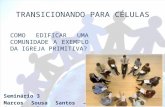 COMO EDIFICAR UMA COMUNIDADE A EXEMPLO DA IGREJA PRIMITIVA? TRANSICIONANDO PARA CÉLULAS Seminário 3 Marcos Sousa Santos – Com. Fanuel.