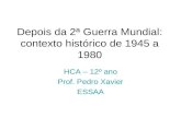 Depois da 2ª Guerra Mundial: contexto histórico de 1945 a 1980 HCA – 12º ano Prof. Pedro Xavier ESSAA.