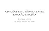 A PROÉXIS NA DINÂMICA ENTRE EMOÇÃO E RAZÃO Gustavo Vieira 25 de fevereiro de 2012.