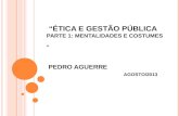 ÉTICA E GESTÃO PÚBLICA PARTE 1: MENTALIDADES E COSTUMES PEDRO AGUERRE AGOSTO/2013.