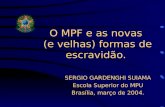 O MPF e as novas (e velhas) formas de escravidão. SERGIO GARDENGHI SUIAMA Escola Superior do MPU Brasília, março de 2004.
