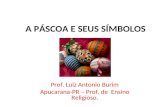 A PÁSCOA E SEUS SÍMBOLOS Prof. Luiz Antonio Burim Apucarana-PR – Prof. de Ensino Religioso.