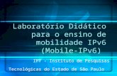 Laboratório Didático para o ensino de mobilidade IPv6 (Mobile-IPv6) IPT - Instituto de Pesquisas Tecnológicas do Estado de São Paulo.