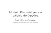 Modelo Binomial para o cálculo de Opções Prof. Sérgio Cardoso Baseado no material do Prof. Luiz Brandão.