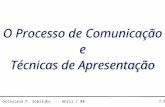 Walter Octaviano F. Sobrinho - Abril / 08 7:28 AM O Processo de Comunicação e Técnicas de Apresentação O Processo de Comunicação e Técnicas de Apresentação.