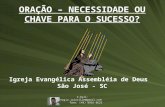 E-mail: sergio.joinville@gmail.com fone: (48) 8856-0625 ORAÇÃO – NECESSIDADE OU CHAVE PARA O SUCESSO? Igreja Evangélica Assembléia de Deus São José - SC.