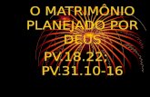 O MATRIMÔNIO PLANEJADO POR DEUS PV.18.22; PV.31.10-16.