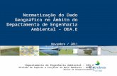 Novembro / 2011 Normatização do Dado Geográfico no Âmbito do Departamento de Engenharia Ambiental - DEA.E Departamento de Engenharia Ambiental – DEA.E.
