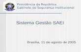 Presidência da República Gabinete de Segurança Institucional Sistema Gestão SAEI Brasília, 11 de agosto de 2005.