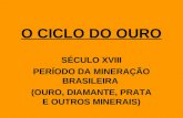 O CICLO DO OURO SÉCULO XVIII PERÍODO DA MINERAÇÃO BRASILEIRA (OURO, DIAMANTE, PRATA E OUTROS MINERAIS)