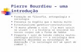 Pierre Bourdieu – uma introdução Formação em filosofia, antropologia e sociologia Presença na Argélia que o marcou muito Estruturalismo genético construtivista.