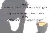 FREJA Fraternidade espírita Joana de Ângelis exposição do dia 08/03/2012 Tema: Alcoolismo na visão espírita.