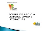 EQUIPE DE APOIO A LEITURA, LIVRO E LITERATURA. Equipe formada: Assessoria de Incentivo a Leitura e Pesquisa Assessoria de apoio as Bibliotecas Escolares.