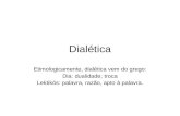 Dialética Etimologicamente, dialética vem do grego: Dia: dualidade; troca Lektikós: palavra, razão, apto à palavra.