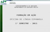 SUPERINTENDÊNCIA DA EDUCAÇÃO DEPARTAMENTO DE EDUCAÇÃO BÁSICA FORMAÇÃO EM AÇÃO OFICINA DE LÍNGUA ESPANHOLA 1º SEMESTRE - 2013.