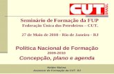 1 Seminário de Formação da FUP Federação Única dos Petroleiros – CUT. - 27 de Maio de 2010 - Rio de Janeiro - RJ Política Nacional de Formação 2009-2010.