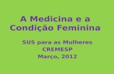 A Medicina e a Condição Feminina SUS para as Mulheres CREMESP Março, 2012.