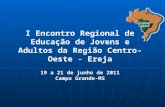 I Encontro Regional de Educação de Jovens e Adultos da Região Centro-Oeste - Ereja 19 a 21 de junho de 2011 Campo Grande-MS.