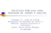 POLÍTICAS PÚBLICAS PARA EDUCAÇÃO DE JOVENS E ADULTOS Unidade II – Ação do Estado Brasileiro na Educação de Jovens e Adultos: recorte histórico e ideologias.