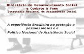 A experiência Brasileira na proteção a pessoas idosas e a Política Nacional de Assistência Social Ministério do Desenvolvimento Social e Combate à Fome.