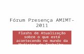 Fórum Presença AMIMT- 2011 Flashs de Atualização sobre o que está acontecendo no mundo da Medicina do Trabalho.
