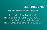 Lei de Inclusão da História e Cultura Afro-brasileira e Africana nos Currículos Escolares LEI 10639/03 LEI 10639/03 POR UMA EDUCAÇÃO ANTI-RACISTA POR UMA.