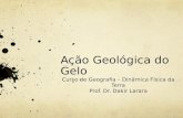 Ação Geológica do Gelo Curso de Geografia – Dinâmica Física da Terra Prof. Dr. Dakir Larara.