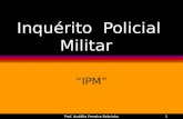Prof. Audálio Ferreira Sobrinho1 Inquérito Policial Militar IPM.