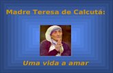 Madre Teresa de Calcutá: Madre Teresa de Calcutá: Uma vida a amar Uma vida a amar.