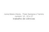 Nome:Maria Vitoria, Thais Santana e Tamiris numero: 13, 22 e 27 trabalho de ciências.