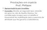 Prestações em espécie Prof. Philippe Aposentadoria por Invalidez Conceito: Devido ao segurado que, estando em gozo ou não de Auxílio Doença, for consideraqdo.