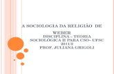 A SOCIOLOGIA DA RELIGIÃO DE WEBER D ISCIPLINA – T EORIA S OCIOLÓGICA II PARA CSO– UFSC 2011/2 P ROF. J ULIANA G RIGOLI.