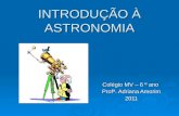 INTRODUÇÃO À ASTRONOMIA Colégio MV – 6 º ano Profª. Adriana Amorim 2011.