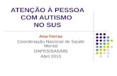 ATENÇÃO À PESSOA COM AUTISMO NO SUS Ana Ferraz Coordenação Nacional de Saúde Mental DAPES/SAS/MS Abril 2010.