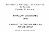 Secretaria Municipal de Educação de Toledo Estado do Paraná FORMAÇÃO CONTINUADA 2009 FATORES INTERVENIENTES NA APRENDIZAGEM Equipe de Educação Especial.