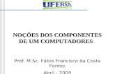 NOÇÕES DOS COMPONENTES DE UM COMPUTADORES Prof. M.Sc. Fábio Francisco da Costa Fontes Abril - 2009.