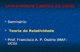 Universidade Católica de Goiás Seminário: Seminário: Teoria da Relatividade Teoria da Relatividade Prof. Francisco A. P. Osório (MAF-UCG) Prof. Francisco.