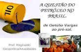 A QUESTÃO DO PETRÓLEO NO BRASIL. Prof. Reginaldo Geopolítica/Atualidades de Getúlio Vargas ao pré-sal.