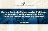 1 Banco Central: Objetivos das Políticas Monetária, Creditícia e Cambial e Impacto Fiscal de suas Operações Maio de 2007.