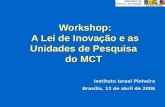 Workshop: A Lei de Inovação e as Unidades de Pesquisa do MCT Instituto Israel Pinheiro Brasília, 12 de abril de 2006.