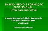 ENSINO MÉDIO E FORMAÇÃO PROFISSIONAL: Uma parceria viável A experiência do Colégio Técnico de Campinas da UNICAMP COTUCA Cristina Cimarelli Rubega.