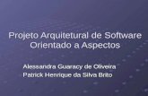 Projeto Arquitetural de Software Orientado a Aspectos Alessandra Guaracy de Oliveira Patrick Henrique da Silva Brito.