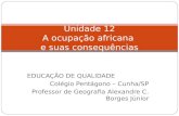 EDUCAÇÃO DE QUALIDADE Colégio Pentágono – Cunha/SP Professor de Geografia Alexandre C. Borges Júnior Unidade 12 A ocupação africana e suas consequências.